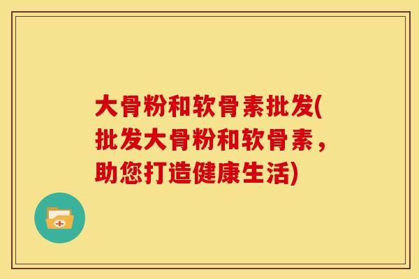 大骨粉和软骨素批发(批发大骨粉和软骨素,助您打造健康生活) 大骨粉和软骨素批发(批发大骨粉和软骨素,助您打造健康生活)