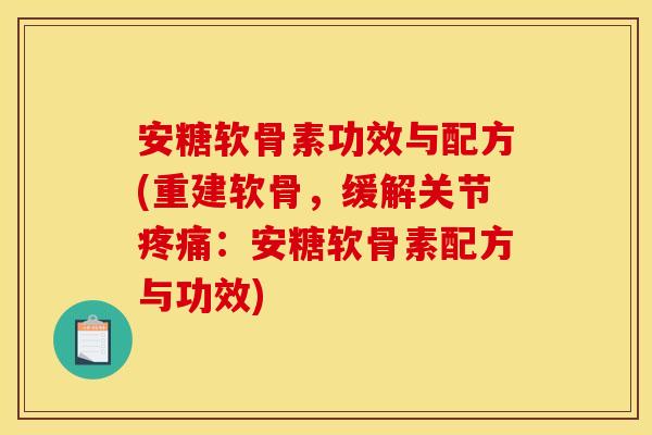 安糖软骨素功效与配方(重建软骨，缓解关节疼痛：安糖软骨素配方与功效)