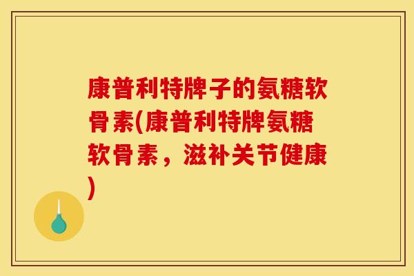康普利特牌子的氨糖软骨素(康普利特牌氨糖软骨素，滋补关节健康)