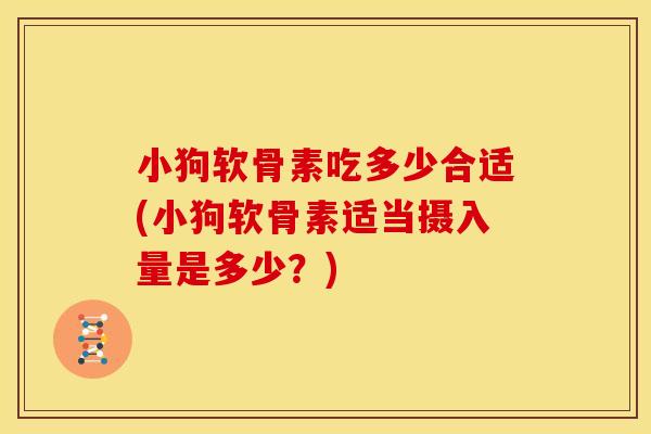 小狗软骨素吃多少合适(小狗软骨素适当摄入量是多少？)