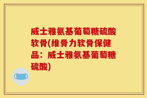 威士雅氨基葡萄糖硫酸软骨(维骨力软骨保健品：威士雅氨基葡萄糖硫酸)
