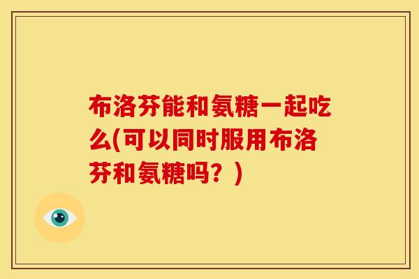 布洛芬能和氨糖一起吃么(可以同时服用布洛芬和氨糖吗？)