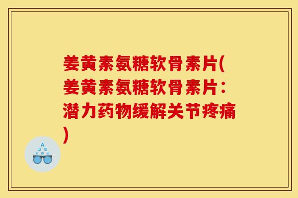 姜黄素氨糖软骨素片(姜黄素氨糖软骨素片：潜力药物缓解关节疼痛)