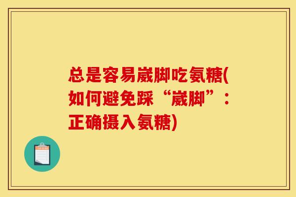 总是容易崴脚吃氨糖(如何避免踩“崴脚”:正确摄入氨糖) 总是容易崴脚吃氨糖(如何避免踩“崴脚”:正确摄入氨糖)