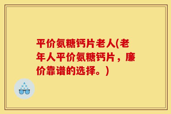 平价氨糖钙片老人(老年人平价氨糖钙片，廉价靠谱的选择。)
