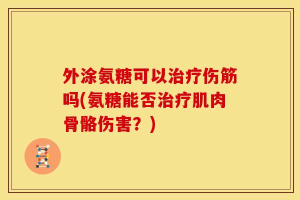外涂氨糖可以伤筋吗(氨糖能否肌肉骨骼伤害?) 外涂氨糖可以伤筋吗(氨糖能否肌肉骨骼伤害?)