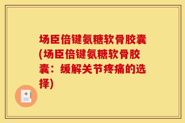 场臣倍键氨糖软骨胶囊(场臣倍键氨糖软骨胶囊：缓解关节疼痛的选择)
