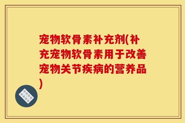 宠物软骨素补充剂(补充宠物软骨素用于改善宠物关节疾病的营养品)