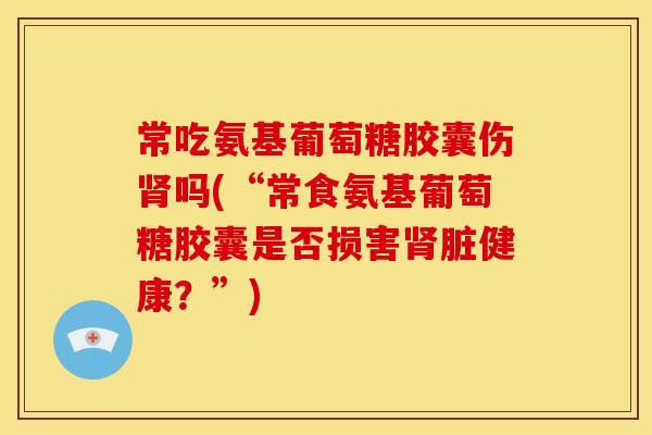 常吃氨基葡萄糖胶囊伤吗(“常食氨基葡萄糖胶囊是否损害脏健康?”) 常吃氨基葡萄糖胶囊伤吗(“常食氨基葡萄糖胶囊是否损害脏健康?”)
