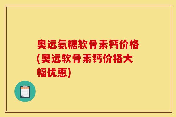 奥远氨糖软骨素钙价格(奥远软骨素钙价格大幅优惠)