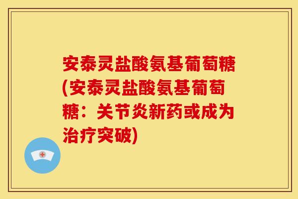 安泰灵盐酸氨基葡萄糖(安泰灵盐酸氨基葡萄糖:新药或成为突破) 安泰灵盐酸氨基葡萄糖(安泰灵盐酸氨基葡萄糖:新药或成为突破)