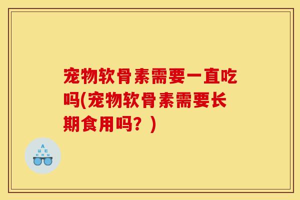 宠物软骨素需要一直吃吗(宠物软骨素需要长期食用吗？)