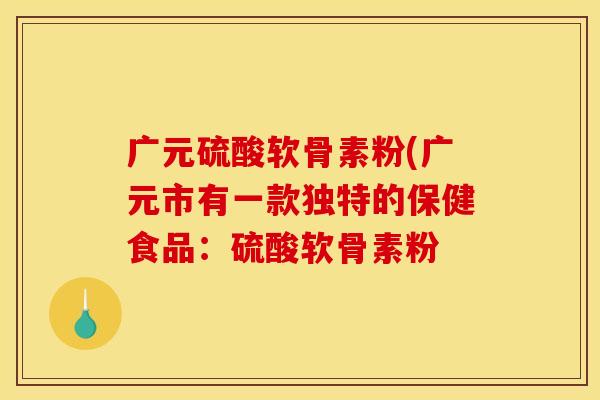 广元硫酸软骨素粉(广元市有一款独特的保健食品：硫酸软骨素粉