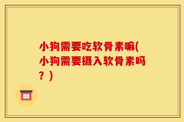 小狗需要吃软骨素嘛(小狗需要摄入软骨素吗?) 小狗需要吃软骨素嘛(小狗需要摄入软骨素吗?)