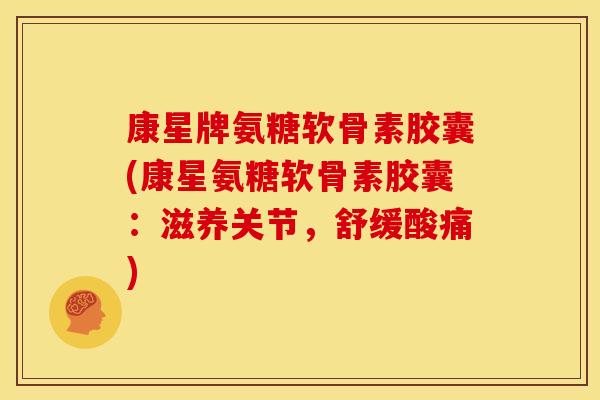 康星牌氨糖软骨素胶囊(康星氨糖软骨素胶囊：滋养关节，舒缓酸痛)