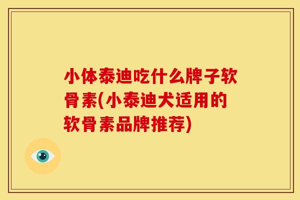 小体泰迪吃什么牌子软骨素(小泰迪犬适用的软骨素品牌推荐)