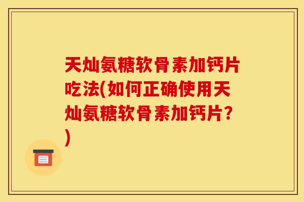 天灿氨糖软骨素加钙片吃法(如何正确使用天灿氨糖软骨素加钙片？)