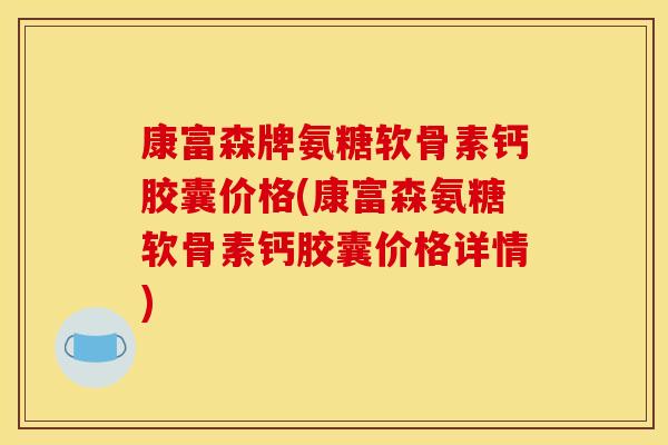 康富森牌氨糖软骨素钙胶囊价格(康富森氨糖软骨素钙胶囊价格详情)