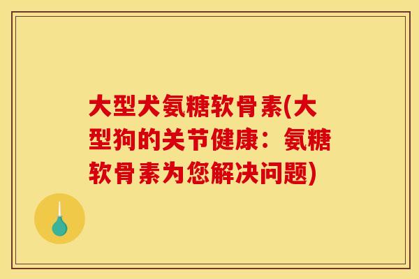 大型犬氨糖软骨素(大型狗的关节健康:氨糖软骨素为您解决问题) 大型犬氨糖软骨素(大型狗的关节健康:氨糖软骨素为您解决问题)