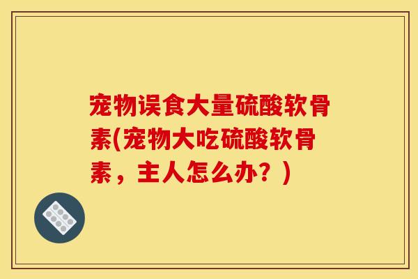 宠物误食大量硫酸软骨素(宠物大吃硫酸软骨素，主人怎么办？)