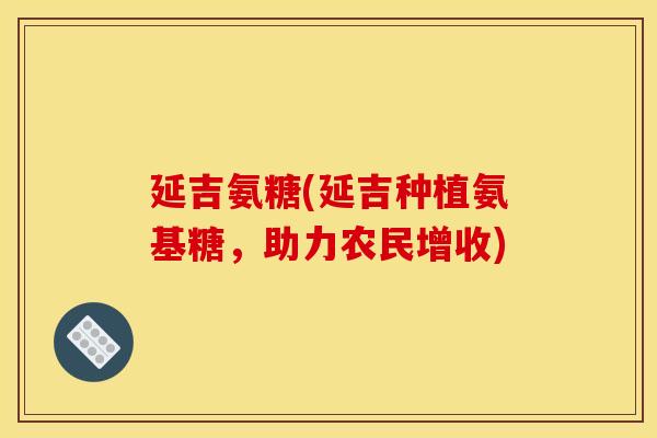延吉氨糖(延吉种植氨基糖，助力农民增收)