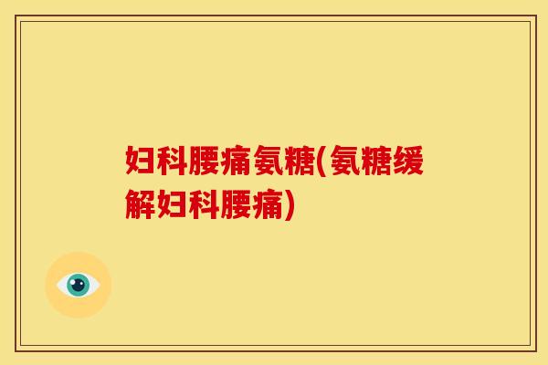 妇科腰痛氨糖(氨糖缓解妇科腰痛)