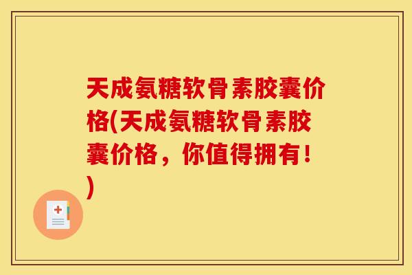 天成氨糖软骨素胶囊价格(天成氨糖软骨素胶囊价格，你值得拥有！)