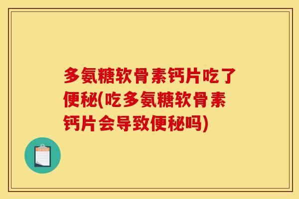 多氨糖软骨素钙片吃了便秘(吃多氨糖软骨素钙片会导致便秘吗)