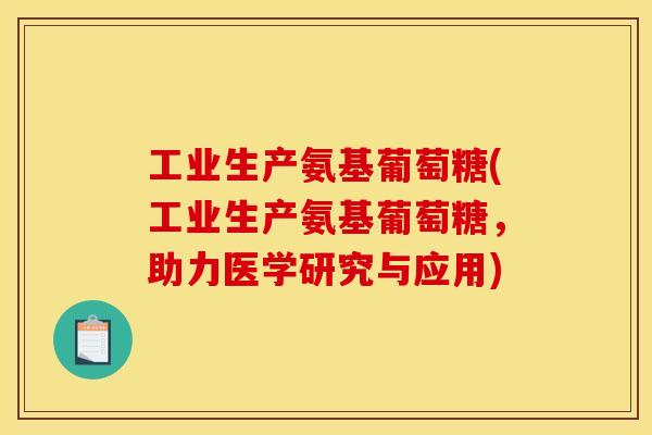 工业生产氨基葡萄糖(工业生产氨基葡萄糖，助力医学研究与应用)
