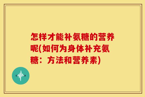怎样才能补氨糖的营养呢(如何为身体补充氨糖：方法和营养素)