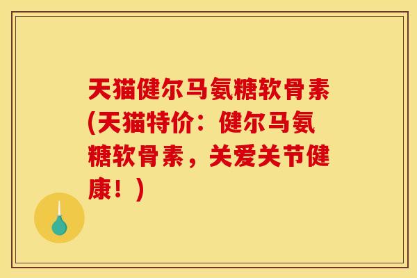 天猫健尔马氨糖软骨素(天猫特价：健尔马氨糖软骨素，关爱关节健康！)