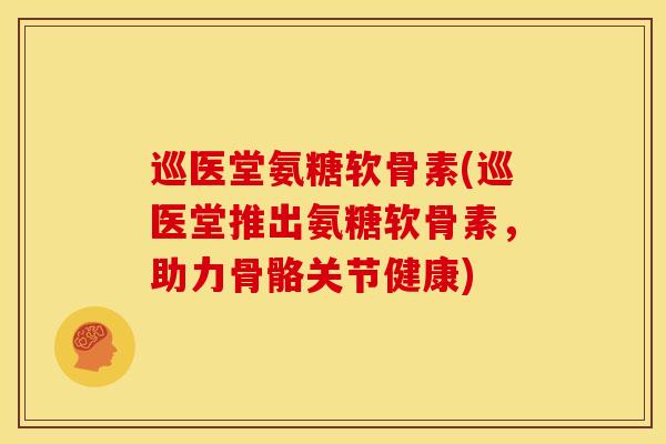 巡医堂氨糖软骨素(巡医堂推出氨糖软骨素，助力骨骼关节健康)