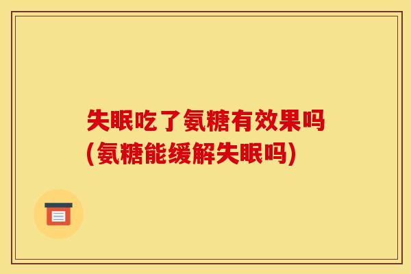 失眠吃了氨糖有效果吗(氨糖能缓解失眠吗)