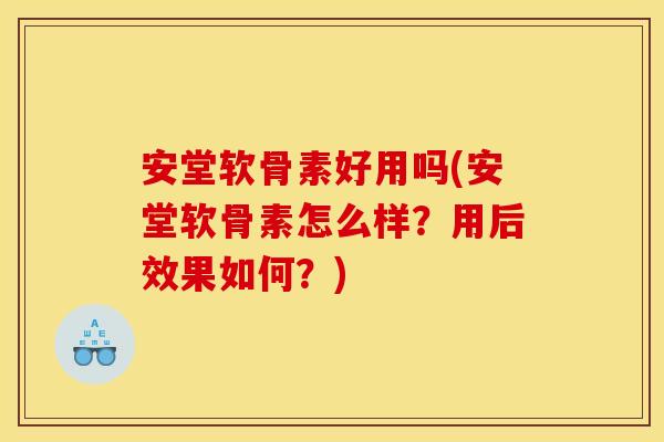 安堂软骨素好用吗(安堂软骨素怎么样？用后效果如何？)