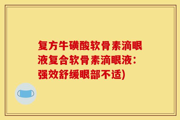复方牛磺酸软骨素滴眼液复合软骨素滴眼液：强效舒缓眼部不适)