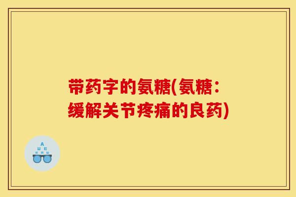 带药字的氨糖(氨糖：缓解关节疼痛的良药)