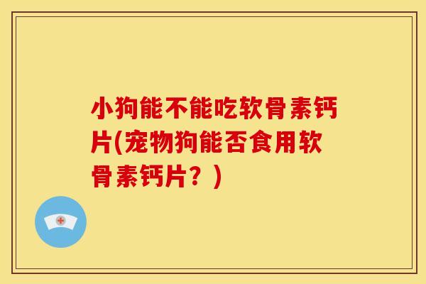 小狗能不能吃软骨素钙片(宠物狗能否食用软骨素钙片?) 小狗能不能吃软骨素钙片(宠物狗能否食用软骨素钙片?)