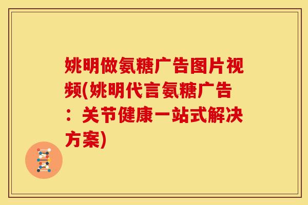 姚明做氨糖广告图片视频(姚明代言氨糖广告：关节健康一站式解决方案)