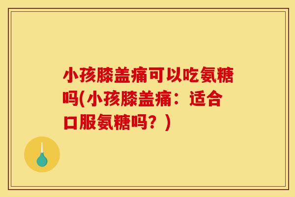 小孩膝盖痛可以吃氨糖吗(小孩膝盖痛：适合口服氨糖吗？)