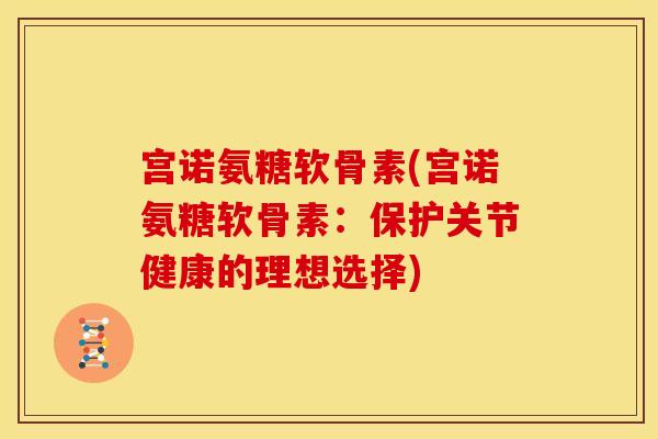 宫诺氨糖软骨素(宫诺氨糖软骨素：保护关节健康的理想选择)
