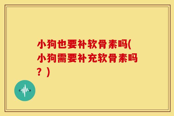 小狗也要补软骨素吗(小狗需要补充软骨素吗?) 小狗也要补软骨素吗(小狗需要补充软骨素吗?)