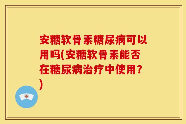 安糖软骨素糖尿病可以用吗(安糖软骨素能否在糖尿病治疗中使用？)