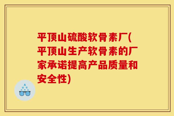 平顶山硫酸软骨素厂(平顶山生产软骨素的厂家承诺提高产品质量和安全性)