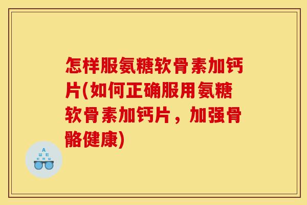 怎样服氨糖软骨素加钙片(如何正确服用氨糖软骨素加钙片，加强骨骼健康)