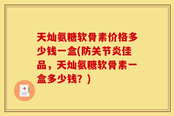 天灿氨糖软骨素价格多少钱一盒(防关节炎佳品，天灿氨糖软骨素一盒多少钱？)
