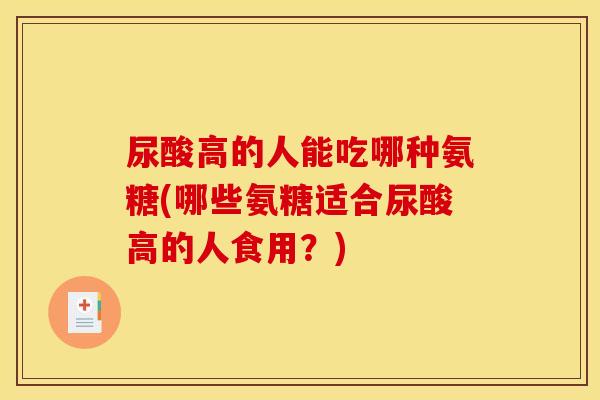 尿酸高的人能吃哪种氨糖(哪些氨糖适合尿酸高的人食用?) 尿酸高的人能吃哪种氨糖(哪些氨糖适合尿酸高的人食用?)