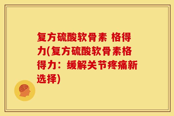 复方硫酸软骨素 格得力(复方硫酸软骨素格得力：缓解关节新选择)