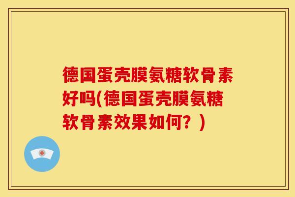 德国蛋壳膜氨糖软骨素好吗(德国蛋壳膜氨糖软骨素效果如何？)