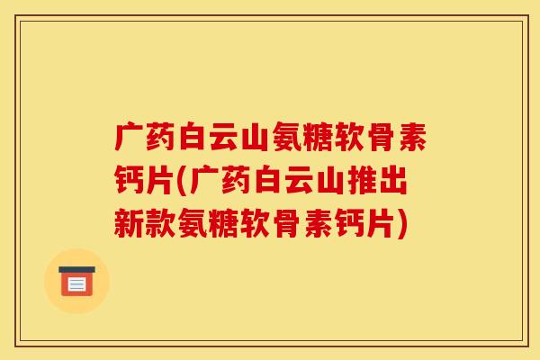 广药白云山氨糖软骨素钙片(广药白云山推出新款氨糖软骨素钙片)