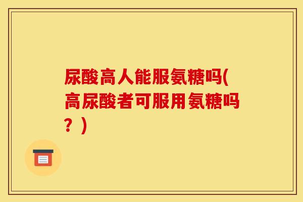 尿酸高人能服氨糖吗(高尿酸者可服用氨糖吗?) 尿酸高人能服氨糖吗(高尿酸者可服用氨糖吗?)